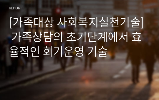 [가족대상 사회복지실천기술] 가족상담의 초기단계에서 효율적인 회기운영 기술