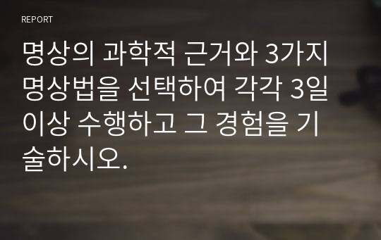 명상의 과학적 근거와 3가지 명상법을 선택하여 각각 3일 이상 수행하고 그 경험을 기술하시오.