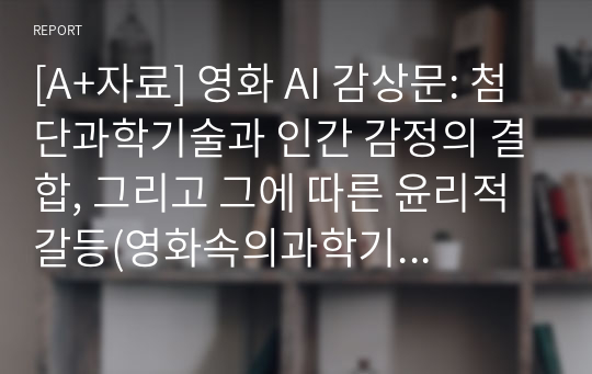 [A+자료] 영화 AI 감상문: 첨단과학기술과 인간 감정의 결합, 그리고 그에 따른 윤리적 갈등(영화속의과학기술 레포트)