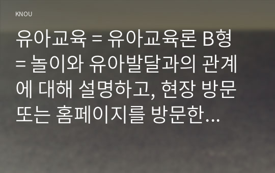 유아교육 = 유아교육론 B형 = 놀이와 유아발달과의 관계에 대해 설명하고, 현장 방문 또는 홈페이지를 방문한 유아교육기관에서 강조하는 놀이유형에 대하여 서술하시오