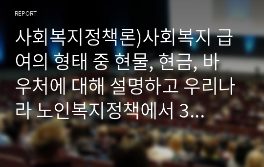 사회복지정책론)사회복지 급여의 형태 중 현물, 현금, 바우처에 대해 설명하고 우리나라 노인복지정책에서 3가지의 급여 형태의 사례를 제시하시오.