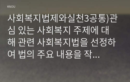 사회복지법제와실천3공통)관심 있는 사회복지 주제에 대해 관련 사회복지법을 선정하여 법의 주요 내용을 작성하고, 같은 주제로 본인이 사는 지역에서 제정된 조례 내용을 작성한 후, 향후 해당 법과 조례에서 개정 및 추가될 필요가 있는 내용에 대한 본인의 의견을 작성하시오.