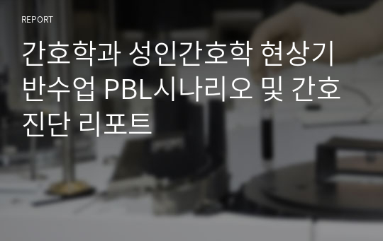 성인간호학 현상기반수업 PBL시나리오 및 간호진단 리포트 피피티, 대본포함