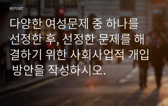 다양한 여성문제 중 하나를 선정한 후, 선정한 문제를 해결하기 위한 사회사업적 개입 방안을 작성하시오.