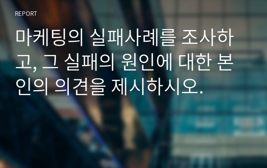 마케팅의 실패사례를 조사하고, 그 실패의 원인에 대한 본인의 의견을 제시하시오.