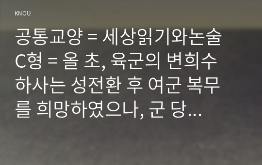 공통교양 = 세상읽기와논술 C형 = 올 초, 육군의 변희수 하사는 성전환 후 여군 복무를 희망하였으나, 군 당국은 장애등급 규정을 적용, 1월 22일 변 하사를 전역 조치하였다. 이에 대한 본인의 입장을 정하여 지시사항에 따라 논술하시오.