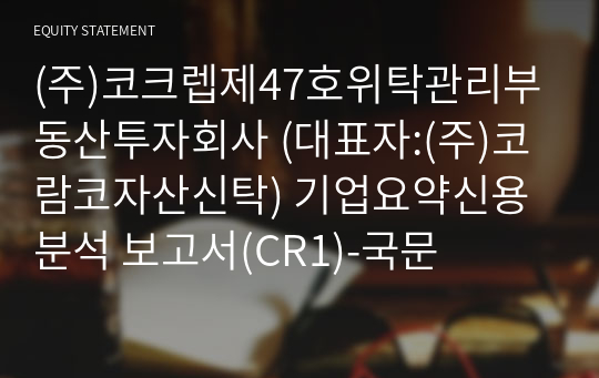 (주)코크렙제47호위탁관리부동산투자회사 코람코자산신탁) 기업요약신용분석 보고서(CR1)-국문