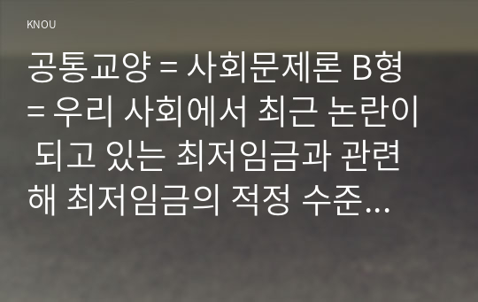 공통교양 = 사회문제론 B형 = 우리 사회에서 최근 논란이 되고 있는 최저임금과 관련해 최저임금의 적정 수준은 얼마일지에 대해 생각해 보시오. 그리고 그렇게 생각하는 근거에 대해 서술하시오.