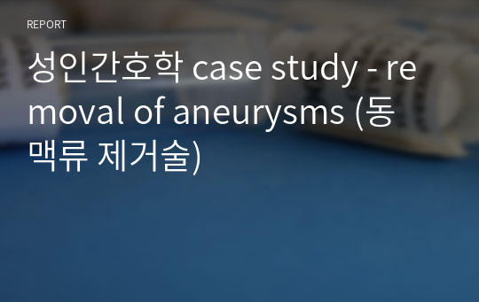 성인간호학 case study - removal of aneurysms (동맥류 제거술)