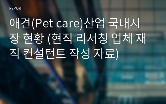 애견(Pet care)산업 국내시장 현황 (현직 리서칭 업체 재직 컨설턴트 작성 자료)