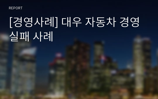 [경영사례] 대우 자동차 경영실패 사례