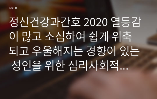 정신건강과간호 2020 열등감이 많고 소심하여 쉽게 위축되고 우울해지는 경향이 있는 성인을 위한 심리사회적 간호를 제공