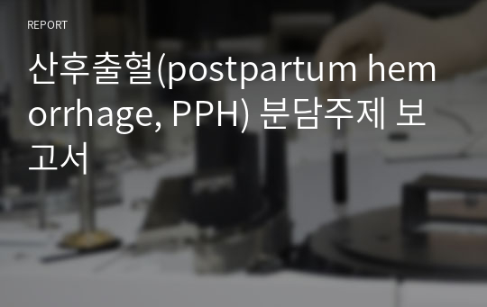 산후출혈(postpartum hemorrhage, PPH) 분담주제 보고서