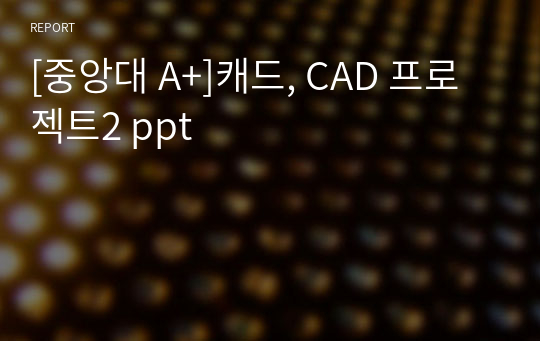 [중앙대 A+]캐드, CAD 프로젝트2 ppt
