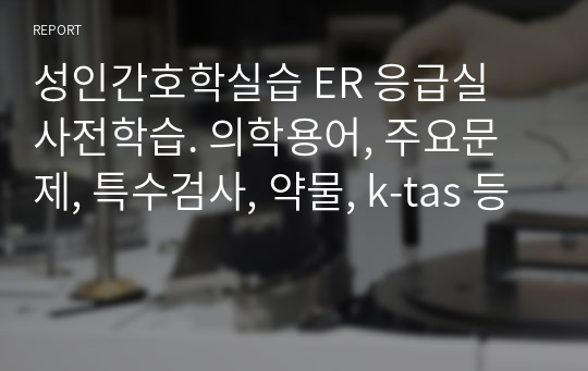 성인간호학실습 ER 응급실 사전학습. 의학용어, 주요문제, 특수검사, 약물, k-tas 등