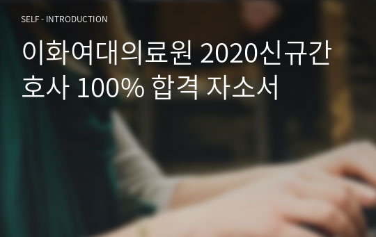 이대서울병원, 이대목동병원 (이화여대의료원) 2020신규간호사 100% 합격 자소서