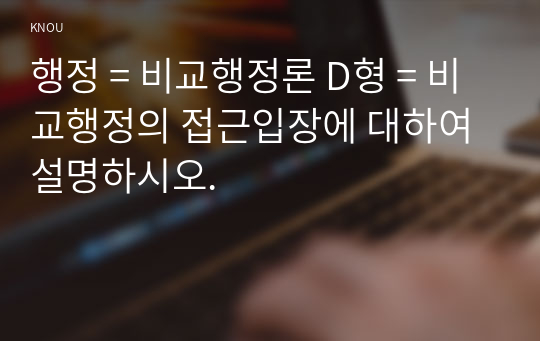 행정 = 비교행정론 D형 = 비교행정의 접근입장에 대하여 설명하시오.