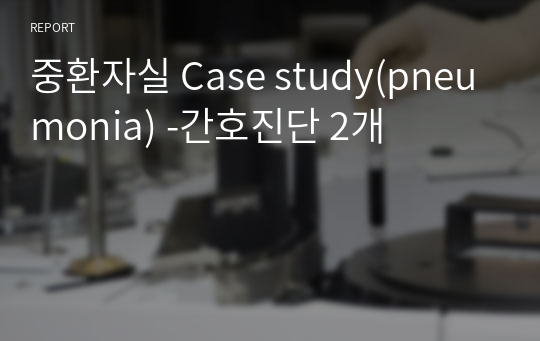 중환자실 Case study(pneumonia) A+ 자세한 병태생리 및 간호사정, 간호진단 2개