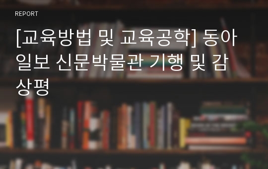 [교육방법 및 교육공학] 동아일보 신문박물관 기행 및 감상평