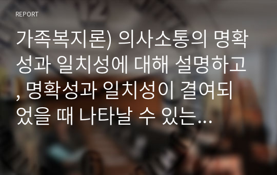 가족복지론) 의사소통의 명확성과 일치성에 대해 설명하고, 명확성과 일치성이 결여되었을 때 나타날 수 있는 병리적인 의사소통 유형에 대해 설명하시오