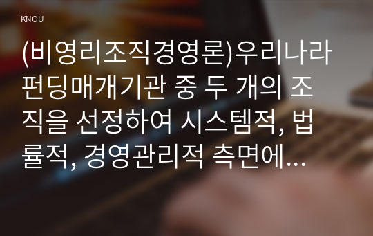 (비영리조직경영론)우리나라 펀딩매개기관 중 두 개의 조직을 선정하여 시스템적, 법률적, 경영관리적 측면에서 비교·평가하시오