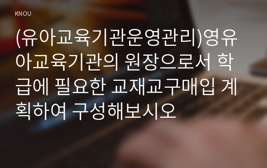 (유아교육기관운영관리)영유아교육기관의 원장으로서 학급에 필요한 교재교구매입 계획하여 구성해보시오