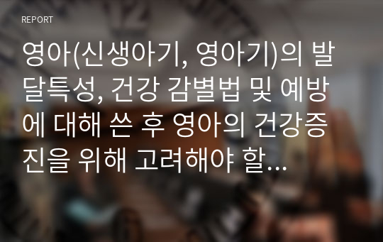 영아(신생아기, 영아기)의 발달특성, 건강 감별법 및 예방에 대해 쓴 후 영아의 건강증진을 위해 고려해야 할 요건을 쓰시오