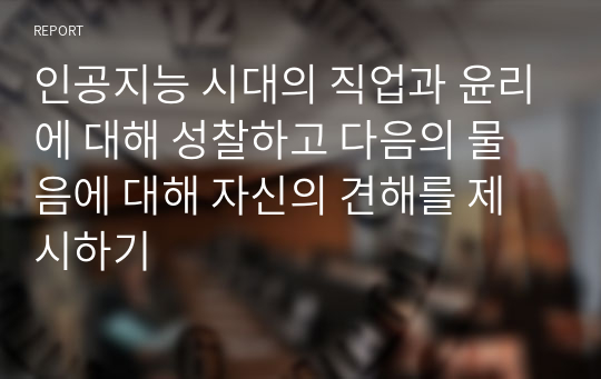 인공지능 시대의 직업과 윤리에 대해 성찰하고 다음의 물음에 대해 자신의 견해를 제시하기