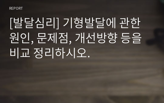 [발달심리] 기형발달에 관한 원인, 문제점, 개선방향 등을 비교 정리하시오.