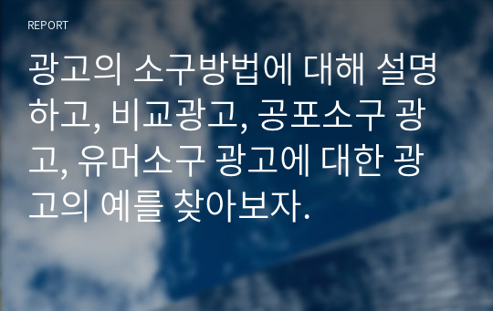 광고의 소구방법에 대해 설명하고, 비교광고, 공포소구 광고, 유머소구 광고에 대한 광고의 예를 찾아보자.