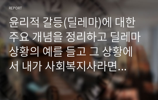 윤리적 갈등 딜레마 주요 개념 및 상황의 예 내가 사회복지사라면 어떻게 할 것인가