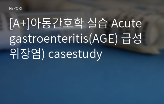 [A+]아동간호학 실습 Acute gastroenteritis(AGE) 급성위장염) casestudy