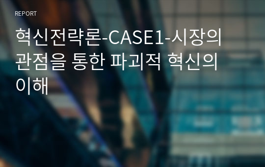 혁신전략론-CASE1-시장의 관점을 통한 파괴적 혁신의 이해