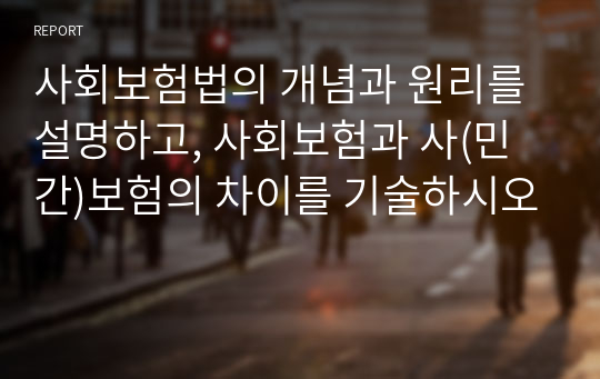 사회보험법의 개념과 원리를 설명하고, 사회보험과 사(민간)보험의 차이를 기술하시오