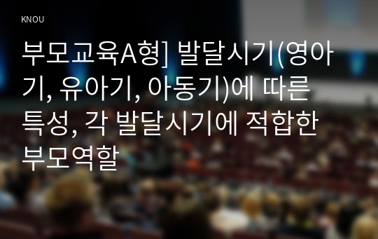 부모교육A형] 발달시기(영아기, 유아기, 아동기)에 따른 특성, 각 발달시기에 적합한 부모역할