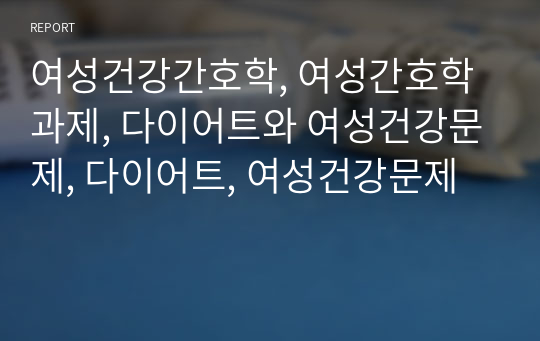 여성건강간호학, 여성간호학 과제, 다이어트와 여성건강문제, 다이어트, 여성건강문제