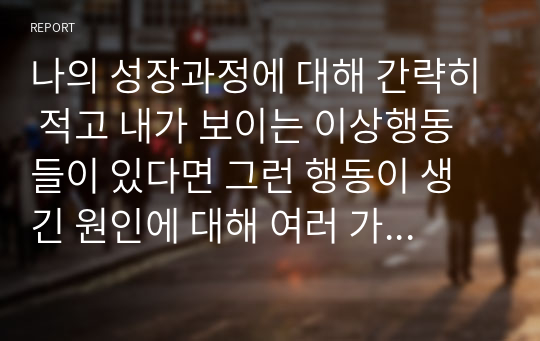 나의 성장과정 간략히 적고 내가 보이는 이상행동 원인 여러 가지 이론 종합