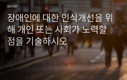 장애인에 대한 인식개선을 위해 개인 또는 사회가 노력할 점을 기술하시오