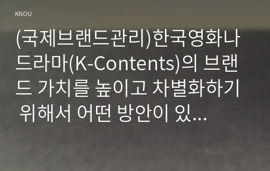 (국제브랜드관리)한국영화나 드라마(K-Contents)의 브랜드 가치를 높이고 차별화하기 위해서 어떤 방안이 있을지 예를 들어 설명하시오