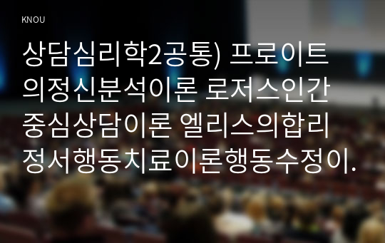 상담심리학2공통) 프로이트의정신분석이론 로저스인간중심상담이론 엘리스의합리정서행동치료이론행동수정이론비교설명후 핵심적내용정리 표 요약제시하시오00