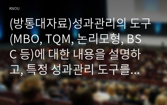 (방통대자료)성과관리의 도구(MBO, TQM, 논리모형, BSC 등)에 대한 내용을 설명하고, 특정 성과관리 도구를 사용하고 있는 정부기관의 사례를 1개 조사하여 제시해보자.