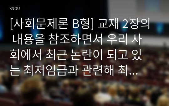 [사회문제론 B형] 교재 2장의 내용을 참조하면서 우리 사회에서 최근 논란이 되고 있는 최저임금과 관련해 최저임금의 적정 수준과 이의 근거를 서술하시오.