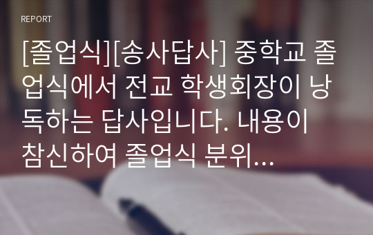 [졸업식][송사답사] 중학교 졸업식에서 전교 학생회장이 낭독하는 답사입니다. 내용이 참신하여 졸업식 분위기를 더욱 돋보이게 할 것입니다. 중학교 졸업식 답사이지만 고등학교에서도 내용만 살짝 고쳐서 사용할 수 있습니다.