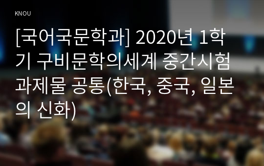 [국어국문학과] 2020년 1학기 구비문학의세계 중간시험과제물 공통(한국, 중국, 일본의 신화)