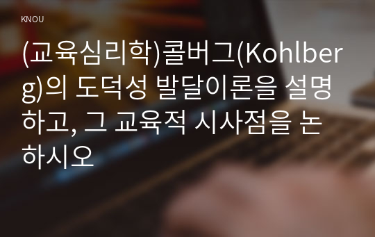 (교육심리학)콜버그(Kohlberg)의 도덕성 발달이론을 설명하고, 그 교육적 시사점을 논하시오