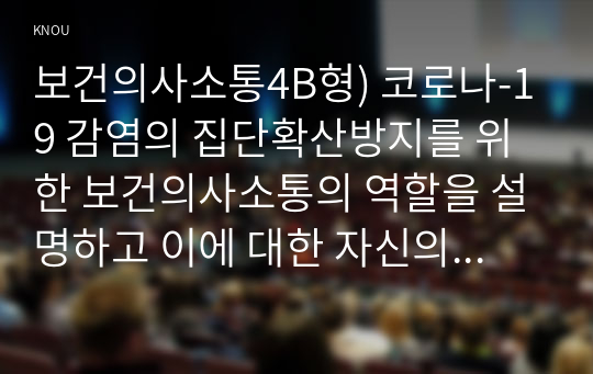 보건의사소통4B형) 코로나-19 감염의 집단확산방지를 위한 보건의사소통의 역할을 설명하고 이에 대한 자신의 의견을 제시하시오0k