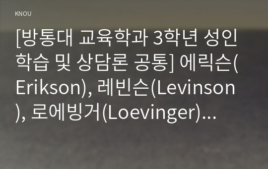 [방통대 교육학과 3학년 성인학습 및 상담론 공통] 에릭슨(Erikson), 레빈슨(Levinson), 로에빙거(Loevinger)의 발달이론을 비교·설명하고, 각 이론의 교육적 시사점을 논하시오.