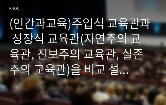 (인간과교육)주입식 교육관과 성장식 교육관(자연주의 교육관, 진보주의 교육관, 실존주의 교육관)을 비교 설명, 에릭슨의 성격발달단계이론을 설명