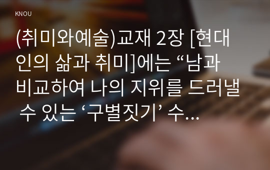 (취미와예술)교재 2장 [현대인의 삶과 취미]에는 “남과 비교하여 나의 지위를 드러낼 수 있는 ‘구별짓기’ 수단”(29쪽)으로서의 취미에 대한 언급이