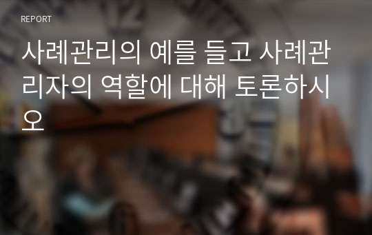 사례관리의 예를 들고 사례관리자의 역할에 대해 토론하시오